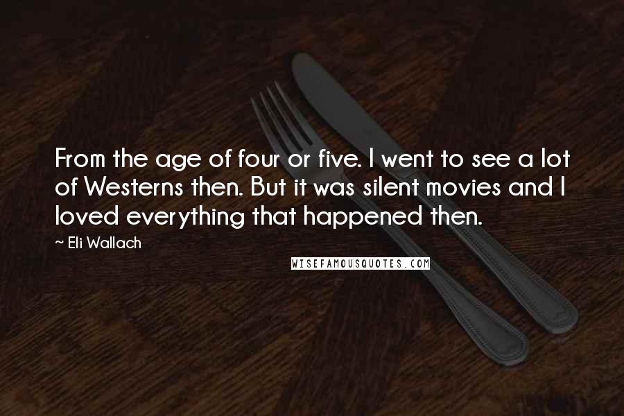 Eli Wallach quotes: From the age of four or five. I went to see a lot of Westerns then. But it was silent movies and I loved everything that happened then.