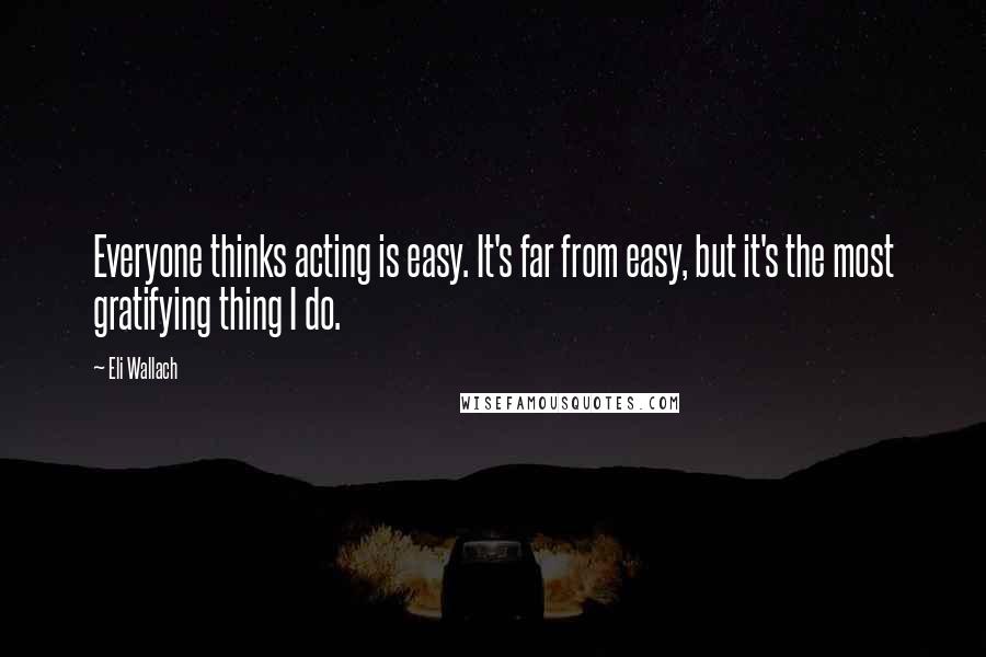 Eli Wallach quotes: Everyone thinks acting is easy. It's far from easy, but it's the most gratifying thing I do.