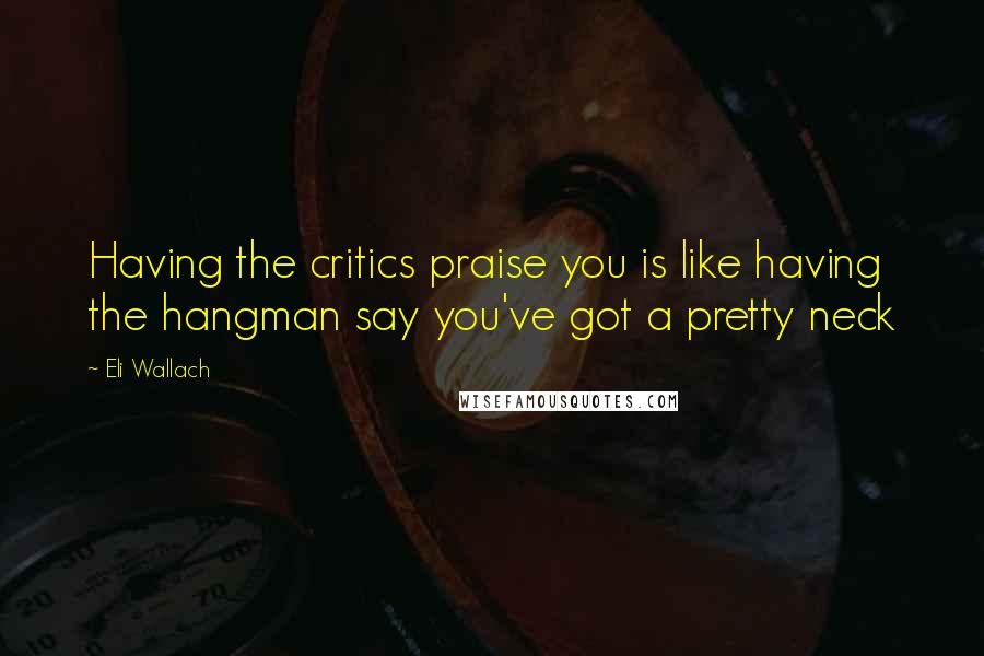 Eli Wallach quotes: Having the critics praise you is like having the hangman say you've got a pretty neck Eli Wallach quotes: Having the critics praise you is like having the hangman say you've got a pretty neck