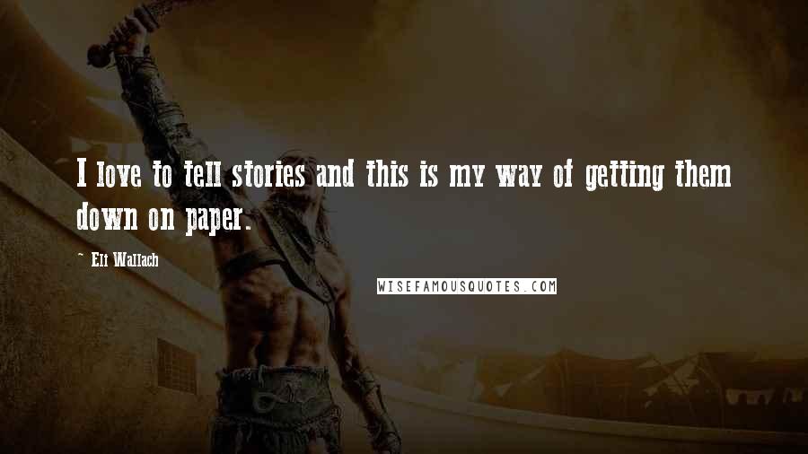 Eli Wallach quotes: I love to tell stories and this is my way of getting them down on paper. Eli Wallach quotes: I love to tell stories and this is my way of getting them down on paper.