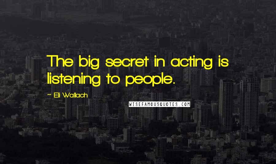 Eli Wallach quotes: The big secret in acting is listening to people.