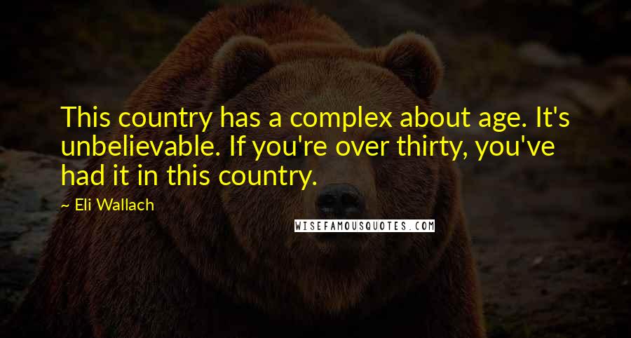 Eli Wallach quotes: This country has a complex about age. It's unbelievable. If you're over thirty, you've had it in this country.