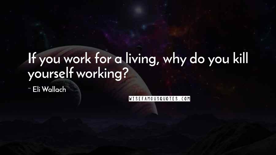 Eli Wallach quotes: If you work for a living, why do you kill yourself working? Eli Wallach quotes: If you work for a living, why do you kill yourself working?