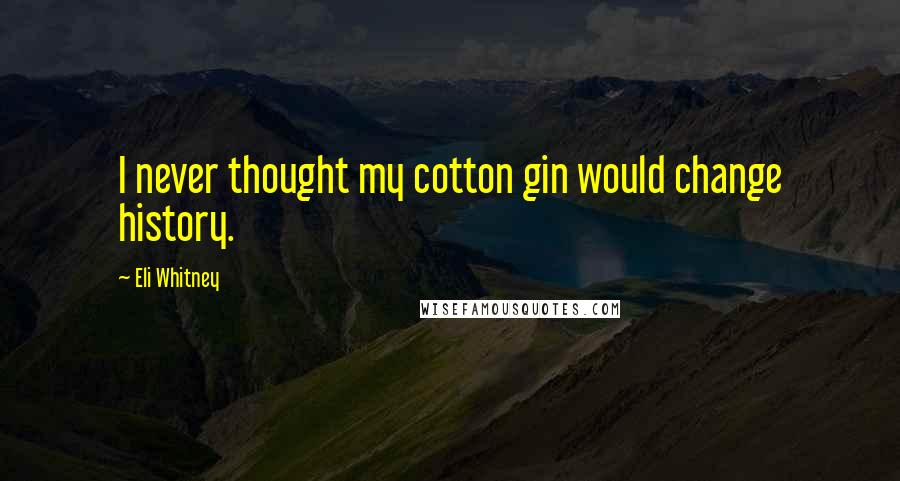 Eli Whitney quotes: I never thought my cotton gin would change history.