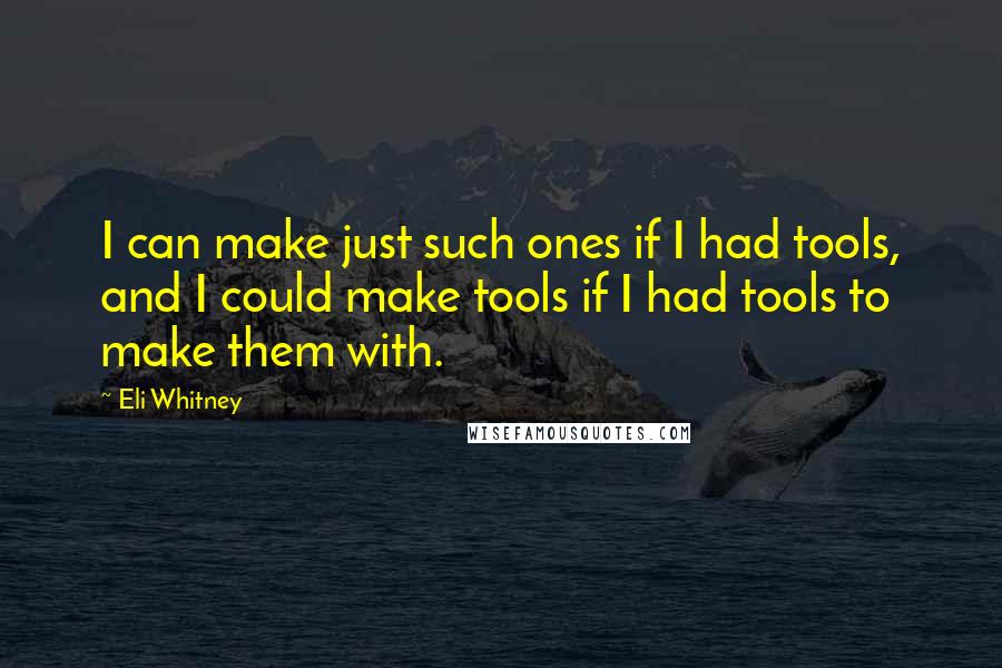 Eli Whitney quotes: I can make just such ones if I had tools, and I could make tools if I had tools to make them with.