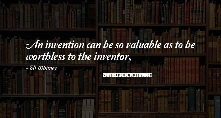 Eli Whitney quotes: An invention can be so valuable as to be worthless to the inventor,