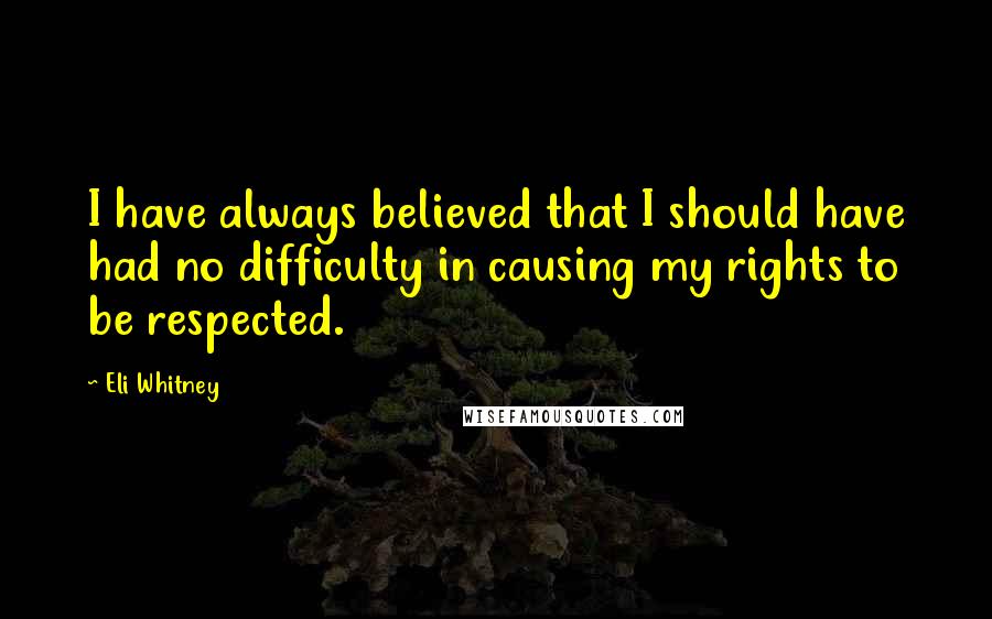 Eli Whitney quotes: I have always believed that I should have had no difficulty in causing my rights to be respected.