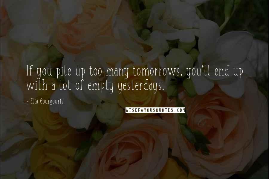 Elia Gourgouris quotes: If you pile up too many tomorrows, you'll end up with a lot of empty yesterdays.