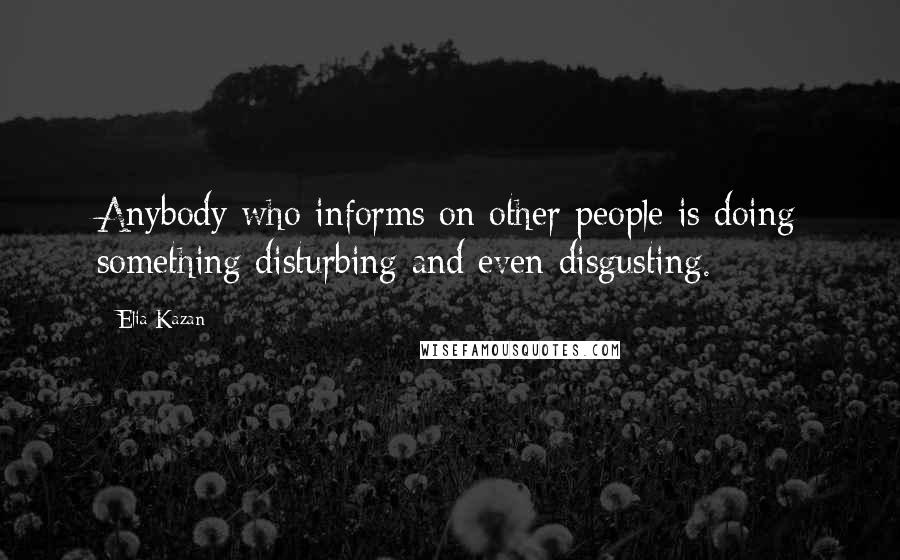 Elia Kazan quotes: Anybody who informs on other people is doing something disturbing and even disgusting.