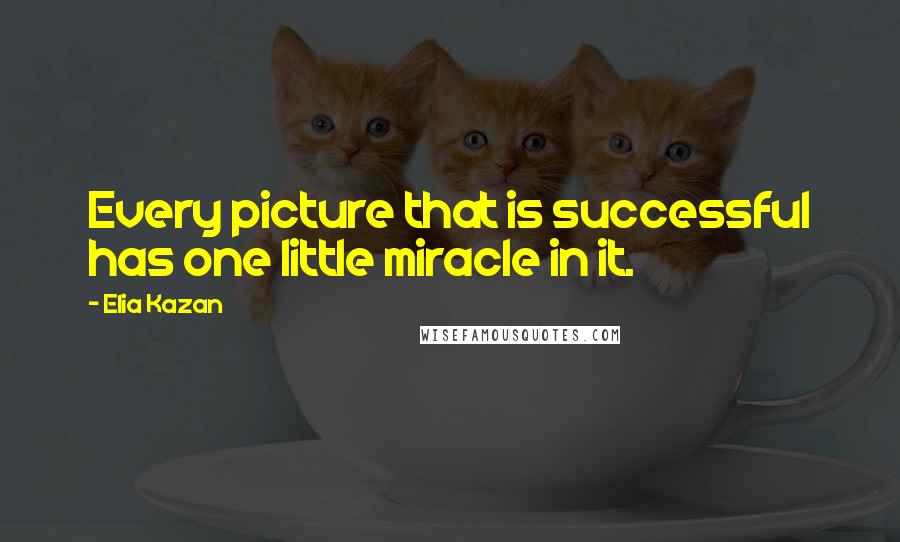 Elia Kazan quotes: Every picture that is successful has one little miracle in it.