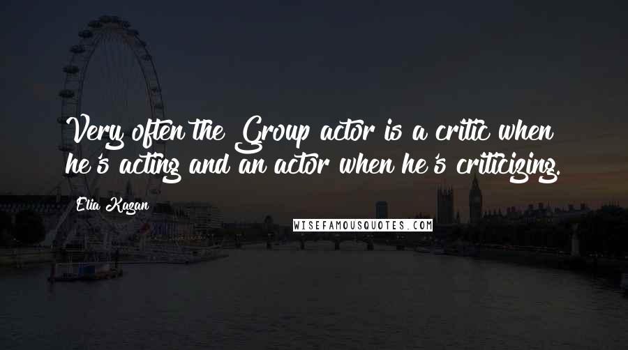 Elia Kazan quotes: Very often the Group actor is a critic when he's acting and an actor when he's criticizing.