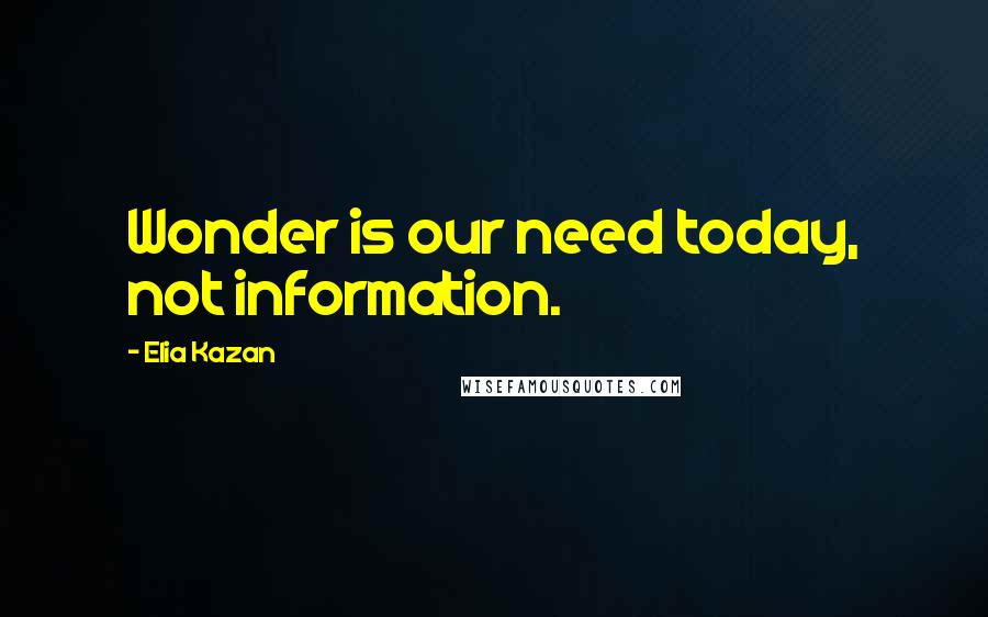 Elia Kazan quotes: Wonder is our need today, not information.