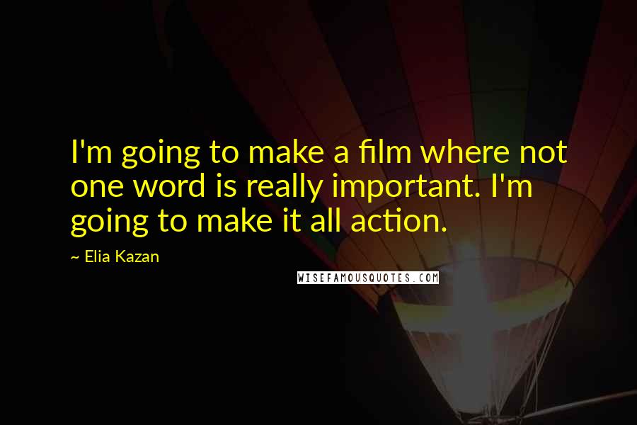 Elia Kazan quotes: I'm going to make a film where not one word is really important. I'm going to make it all action.