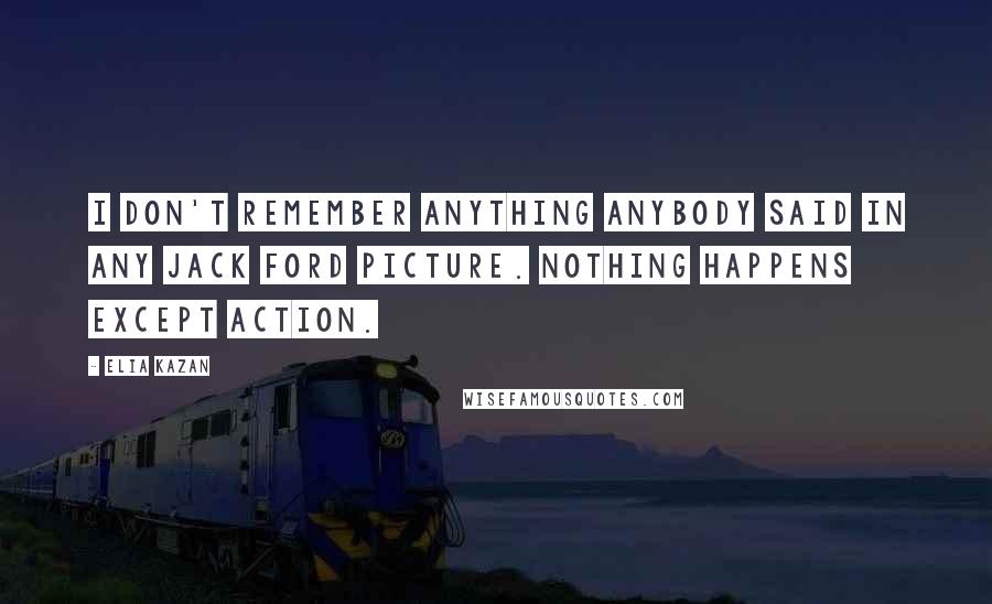 Elia Kazan quotes: I don't remember anything anybody said in any Jack Ford picture. Nothing happens except action.