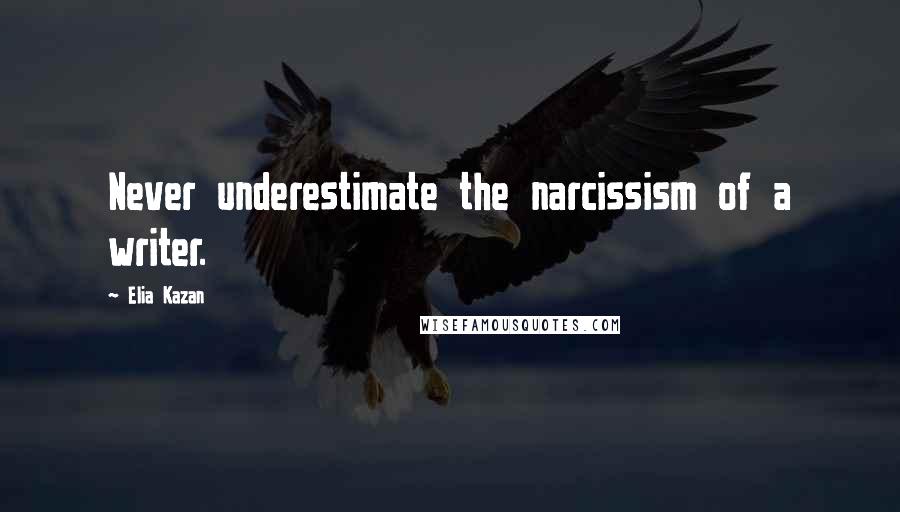 Elia Kazan quotes: Never underestimate the narcissism of a writer.