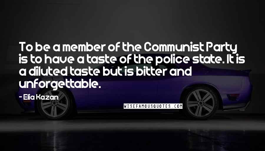Elia Kazan quotes: To be a member of the Communist Party is to have a taste of the police state. It is a diluted taste but is bitter and unforgettable.
