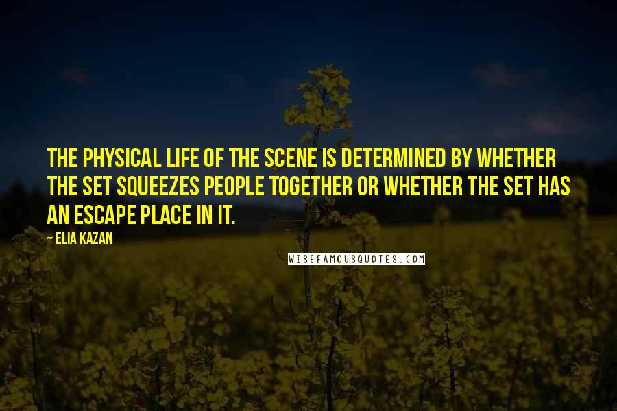 Elia Kazan quotes: The physical life of the scene is determined by whether the set squeezes people together or whether the set has an escape place in it.