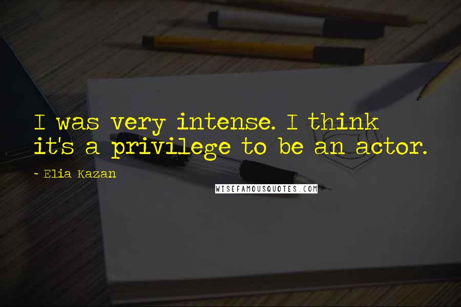 Elia Kazan quotes: I was very intense. I think it's a privilege to be an actor.