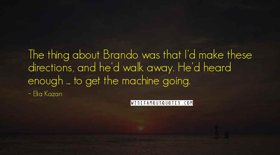 Elia Kazan quotes: The thing about Brando was that I'd make these directions, and he'd walk away. He'd heard enough ... to get the machine going.