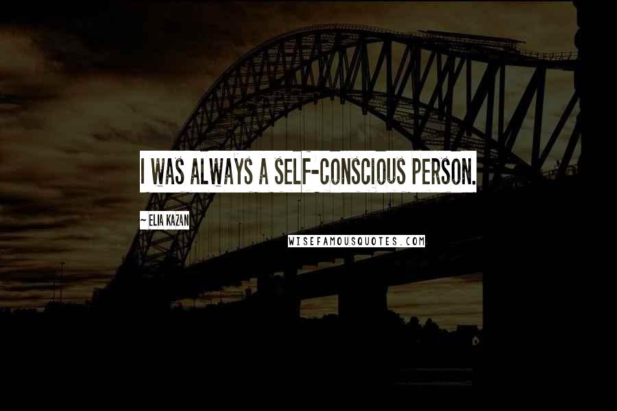 Elia Kazan quotes: I was always a self-conscious person.