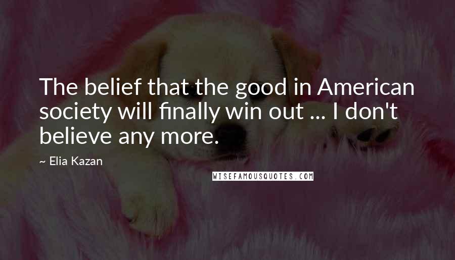 Elia Kazan quotes: The belief that the good in American society will finally win out ... I don't believe any more.