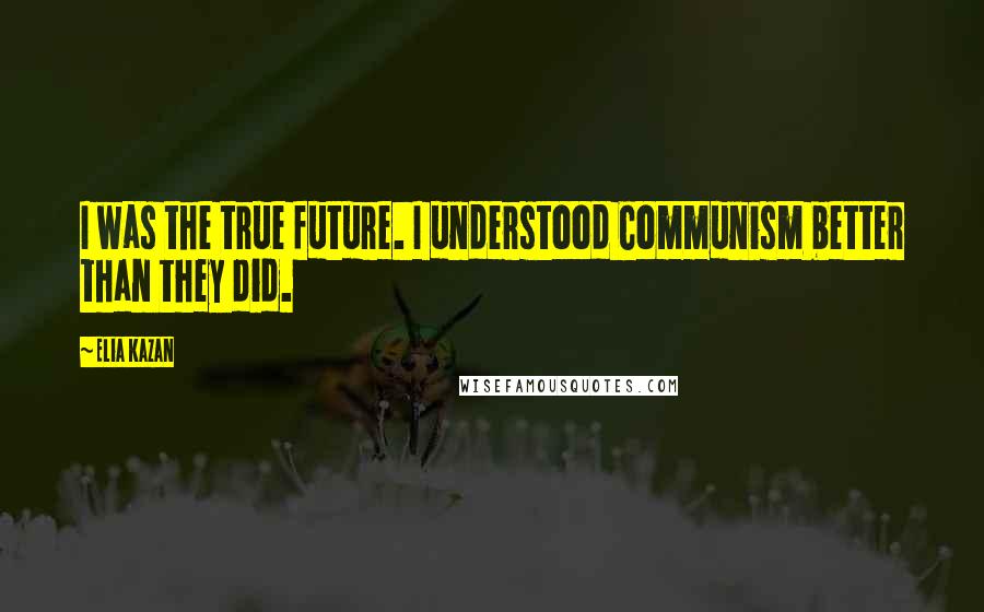 Elia Kazan quotes: I was the true future. I understood Communism better than they did.