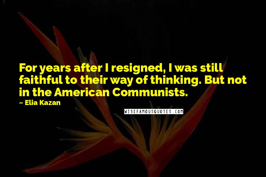 Elia Kazan quotes: For years after I resigned, I was still faithful to their way of thinking. But not in the American Communists.