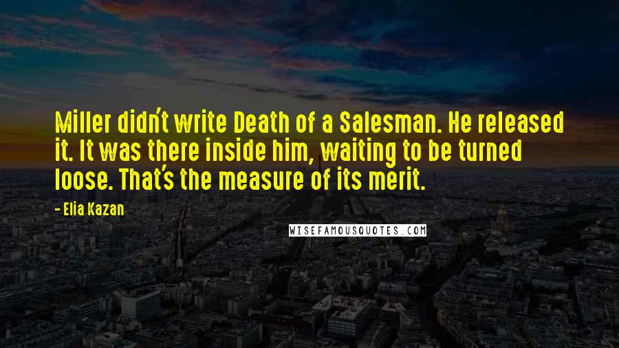 Elia Kazan quotes: Miller didn't write Death of a Salesman. He released it. It was there inside him, waiting to be turned loose. That's the measure of its merit.