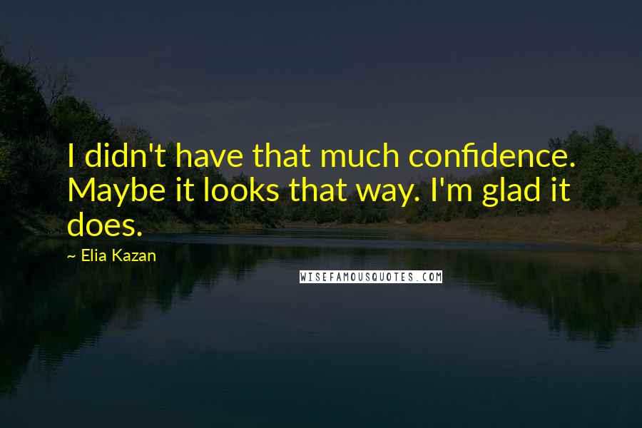 Elia Kazan quotes: I didn't have that much confidence. Maybe it looks that way. I'm glad it does.