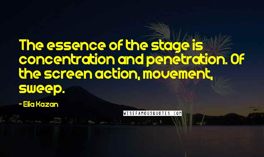Elia Kazan quotes: The essence of the stage is concentration and penetration. Of the screen action, movement, sweep.