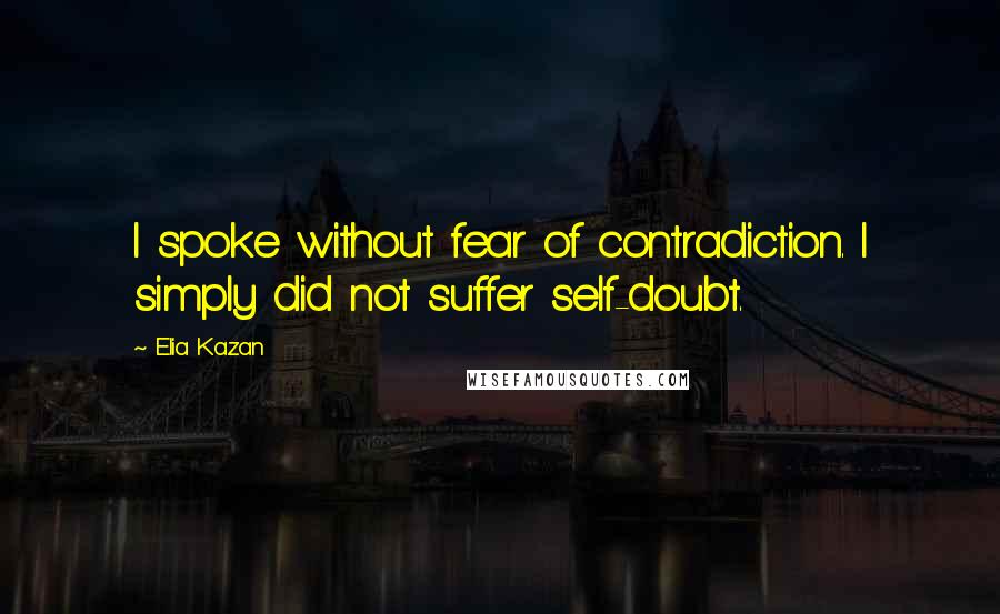 Elia Kazan quotes: I spoke without fear of contradiction. I simply did not suffer self-doubt.