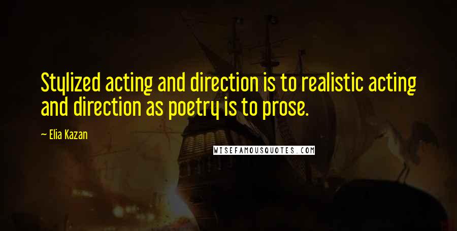 Elia Kazan quotes: Stylized acting and direction is to realistic acting and direction as poetry is to prose.