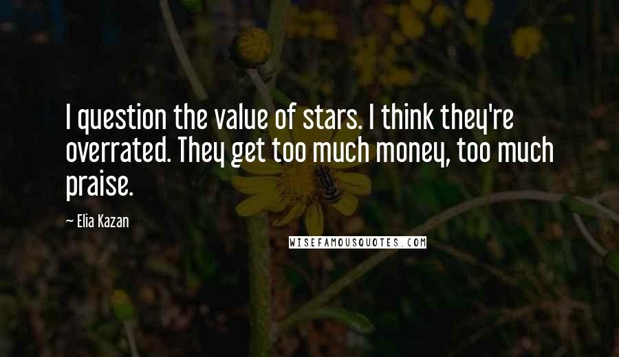 Elia Kazan quotes: I question the value of stars. I think they're overrated. They get too much money, too much praise.