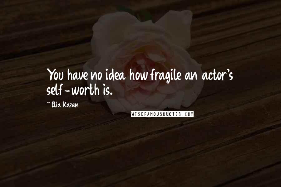 Elia Kazan quotes: You have no idea how fragile an actor's self-worth is.