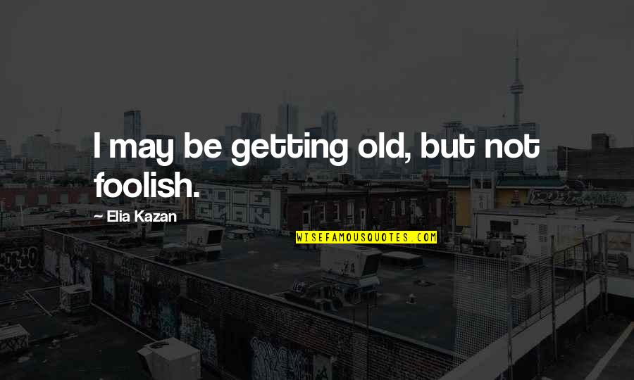 Elia Kazan Quotes By Elia Kazan: I may be getting old, but not foolish.