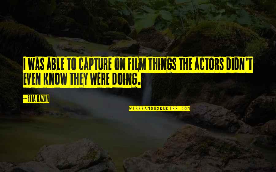 Elia Kazan Quotes By Elia Kazan: I was able to capture on film things