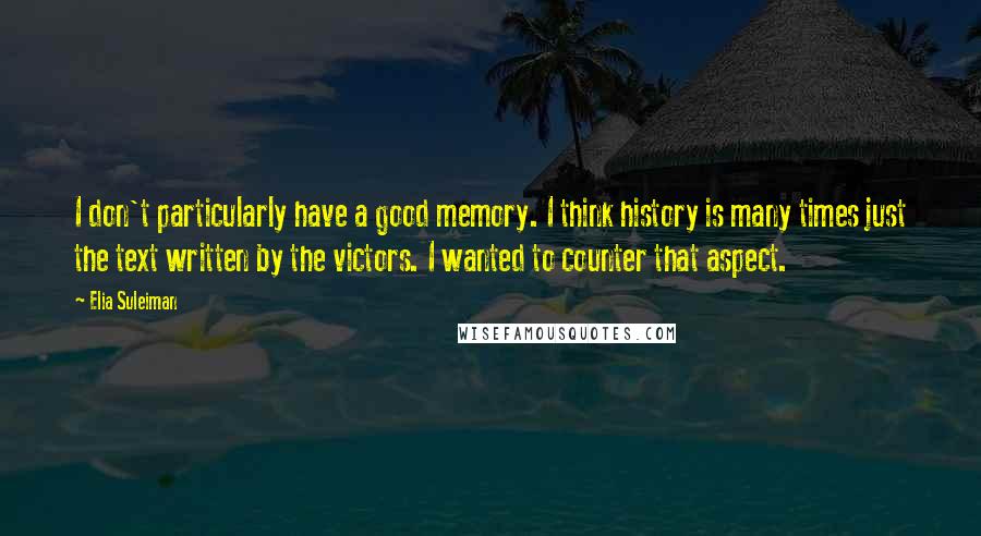 Elia Suleiman quotes: I don't particularly have a good memory. I think history is many times just the text written by the victors. I wanted to counter that aspect. Elia Suleiman quotes: I don't particularly have a good memory. I think history is many times just the text written by the victors. I wanted to counter that aspect.