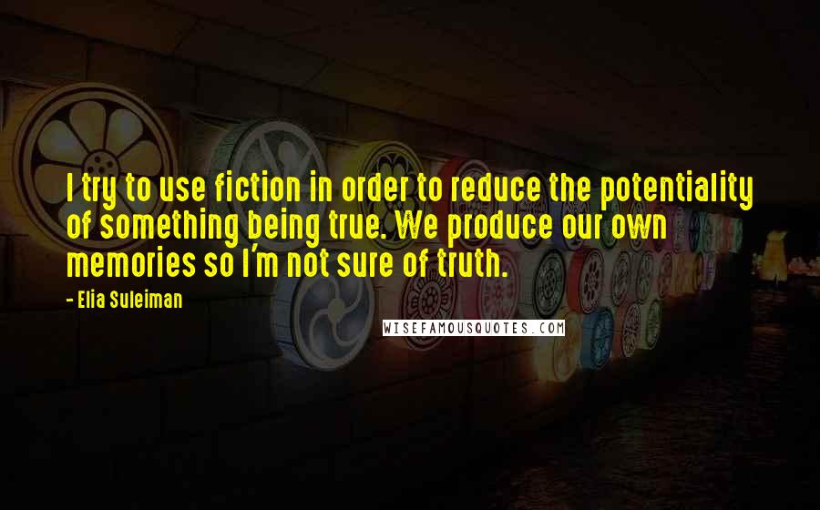 Elia Suleiman quotes: I try to use fiction in order to reduce the potentiality of something being true. We produce our own memories so I'm not sure of truth.