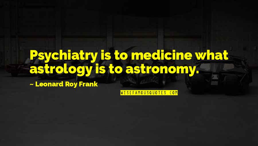 Elianora Quotes By Leonard Roy Frank: Psychiatry is to medicine what astrology is to