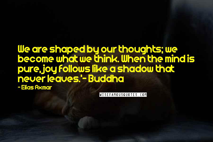 Elias Axmar quotes: We are shaped by our thoughts; we become what we think. When the mind is pure, joy follows like a shadow that never leaves.'- Buddha Elias Axmar quotes: We are shaped by our thoughts; we become what we think. When the mind is pure, joy follows like a shadow that never leaves.'- Buddha