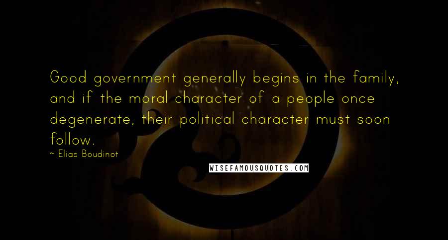 Elias Boudinot quotes: Good government generally begins in the family, and if the moral character of a people once degenerate, their political character must soon follow.