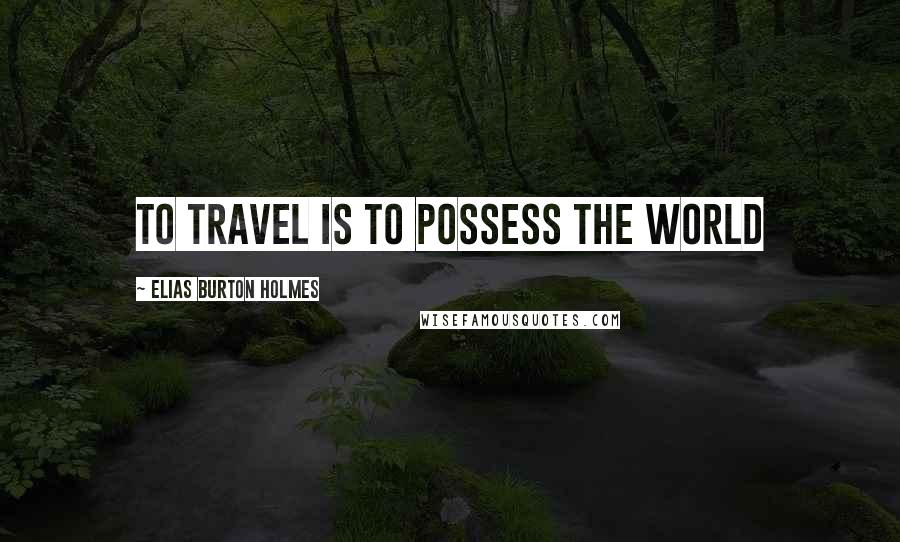 Elias Burton Holmes quotes: To travel is to possess the world