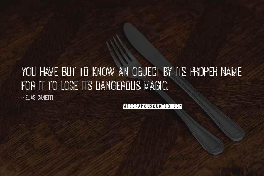 Elias Canetti quotes: You have but to know an object by its proper name for it to lose its dangerous magic.