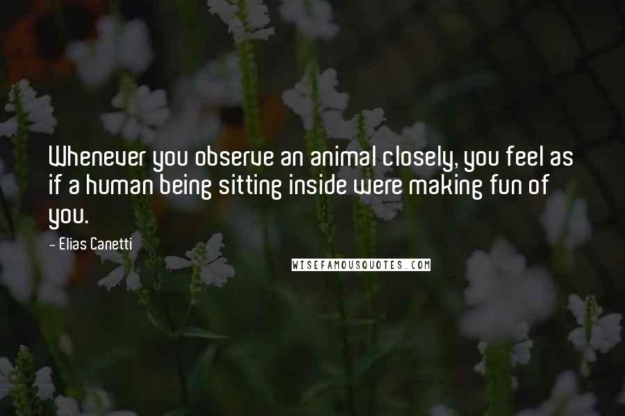 Elias Canetti quotes: Whenever you observe an animal closely, you feel as if a human being sitting inside were making fun of you.