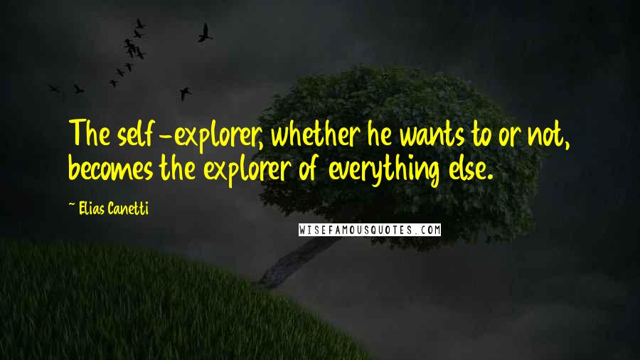 Elias Canetti quotes: The self-explorer, whether he wants to or not, becomes the explorer of everything else.