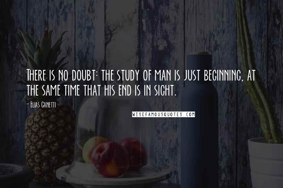 Elias Canetti quotes: There is no doubt: the study of man is just beginning, at the same time that his end is in sight.