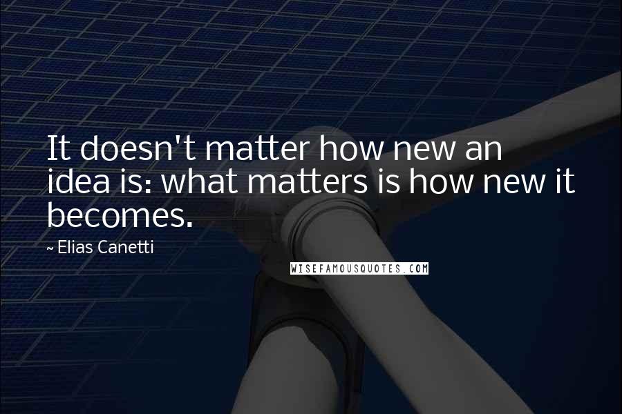 Elias Canetti quotes: It doesn't matter how new an idea is: what matters is how new it becomes.