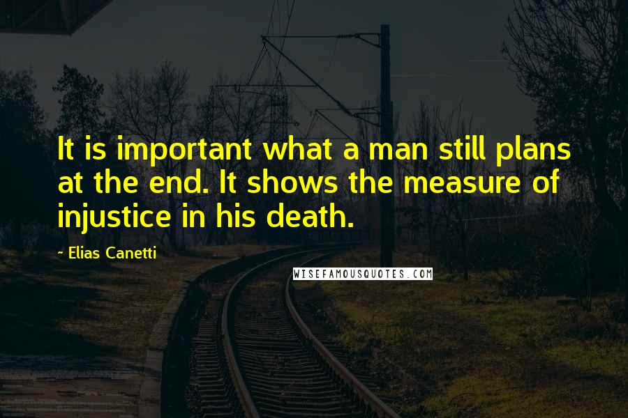 Elias Canetti quotes: It is important what a man still plans at the end. It shows the measure of injustice in his death.