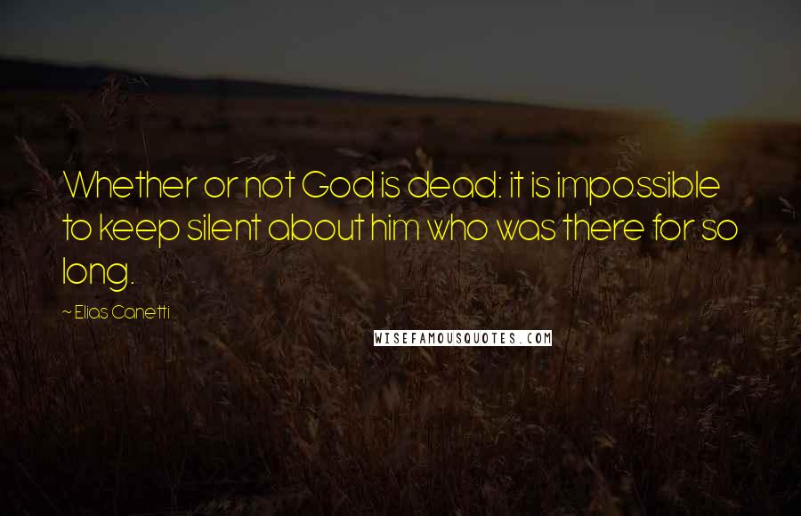 Elias Canetti quotes: Whether or not God is dead: it is impossible to keep silent about him who was there for so long.
