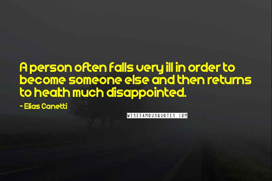 Elias Canetti quotes: A person often falls very ill in order to become someone else and then returns to health much disappointed.